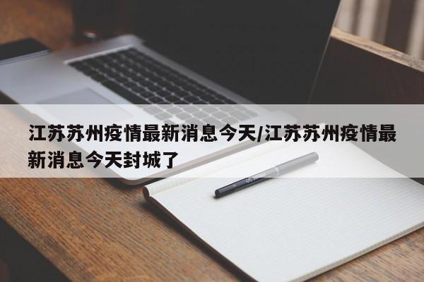 江苏苏州疫情最新消息今天/江苏苏州疫情最新消息今天封城了