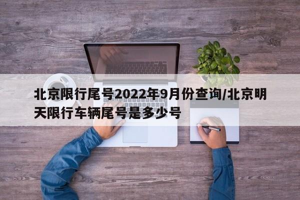 北京限行尾号2022年9月份查询/北京明天限行车辆尾号是多少号