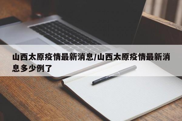 山西太原疫情最新消息/山西太原疫情最新消息多少例了