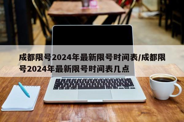 成都限号2024年最新限号时间表/成都限号2024年最新限号时间表几点