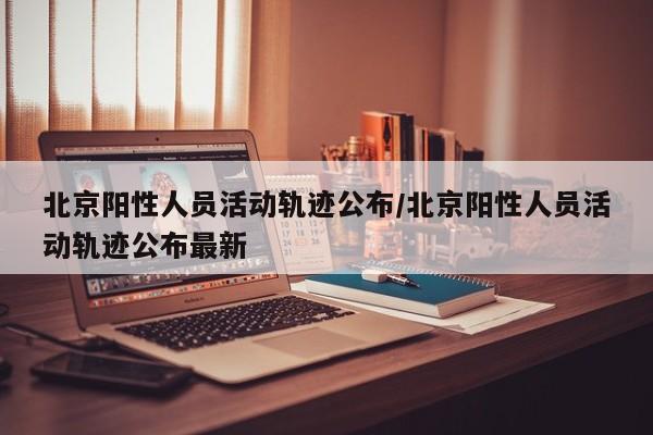 北京阳性人员活动轨迹公布/北京阳性人员活动轨迹公布最新