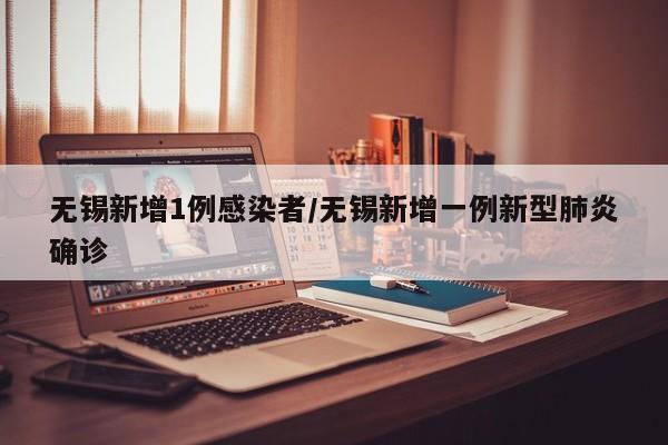 无锡新增1例感染者/无锡新增一例新型肺炎确诊