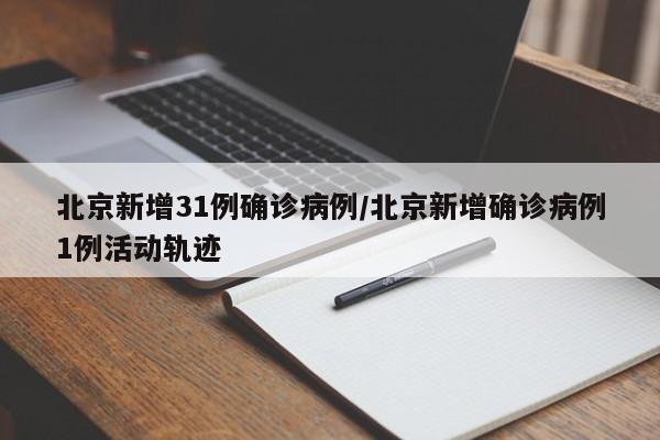 北京新增31例确诊病例/北京新增确诊病例1例活动轨迹
