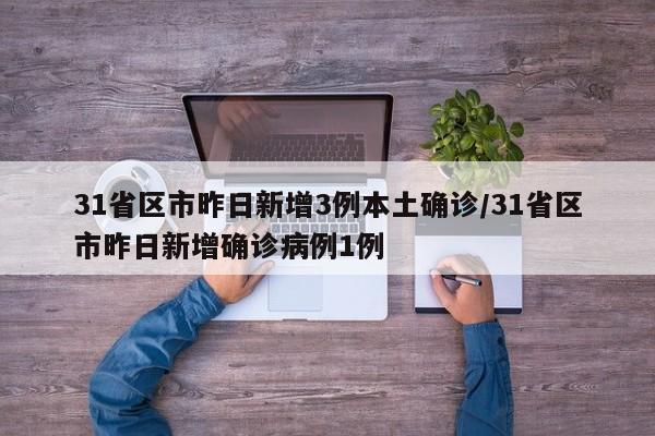 31省区市昨日新增3例本土确诊/31省区市昨日新增确诊病例1例