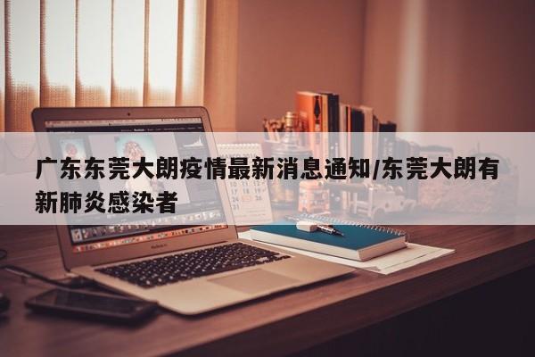 广东东莞大朗疫情最新消息通知/东莞大朗有新肺炎感染者