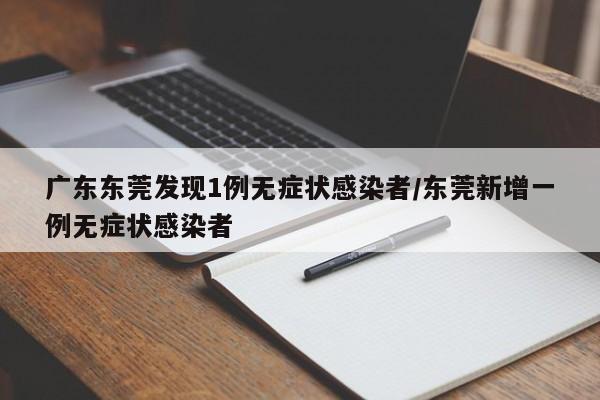 广东东莞发现1例无症状感染者/东莞新增一例无症状感染者