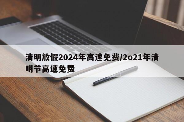 清明放假2024年高速免费/2o21年清明节高速免费