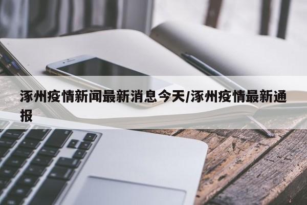 涿州疫情新闻最新消息今天/涿州疫情最新通报