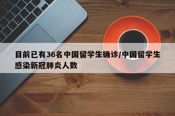 目前已有36名中国留学生确诊/中国留学生感染新冠肺炎人数