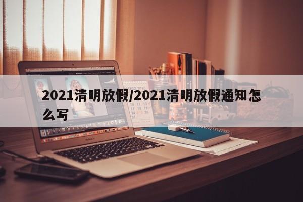 2021清明放假/2021清明放假通知怎么写