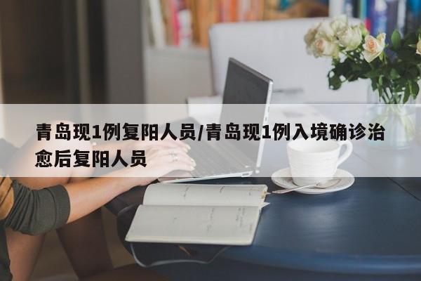 青岛现1例复阳人员/青岛现1例入境确诊治愈后复阳人员