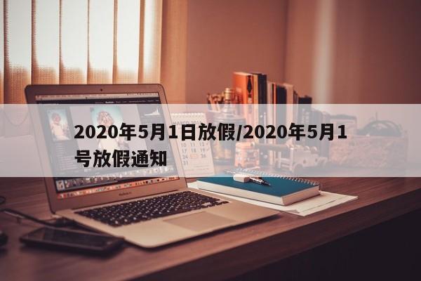 2020年5月1日放假/2020年5月1号放假通知