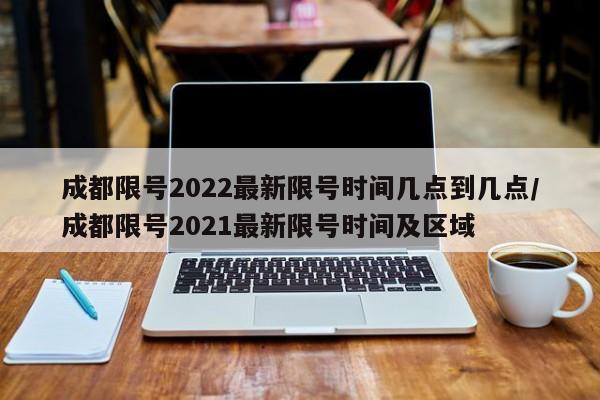 成都限号2022最新限号时间几点到几点/成都限号2021最新限号时间及区域