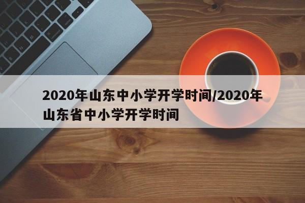 2020年山东中小学开学时间/2020年山东省中小学开学时间