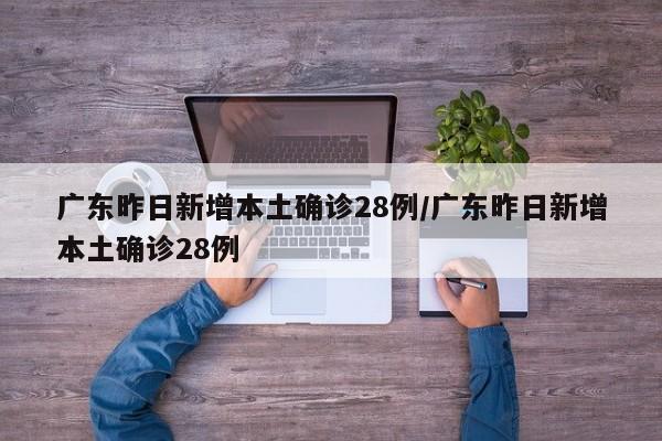 广东昨日新增本土确诊28例/广东昨日新增本土确诊28例