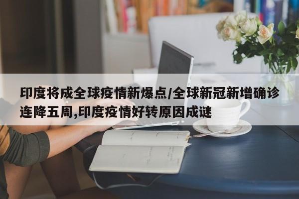 印度将成全球疫情新爆点/全球新冠新增确诊连降五周,印度疫情好转原因成谜