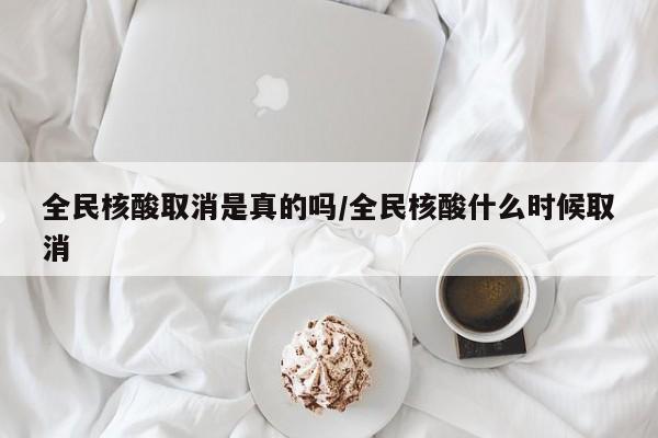 全民核酸取消是真的吗/全民核酸什么时候取消