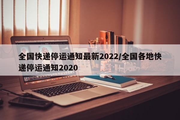 全国快递停运通知最新2022/全国各地快递停运通知2020
