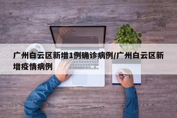广州白云区新增1例确诊病例/广州白云区新增疫情病例