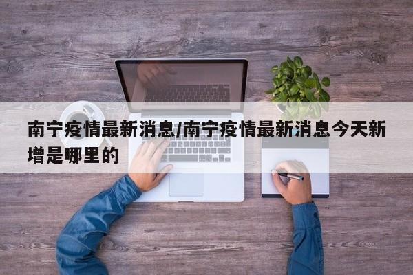 南宁疫情最新消息/南宁疫情最新消息今天新增是哪里的