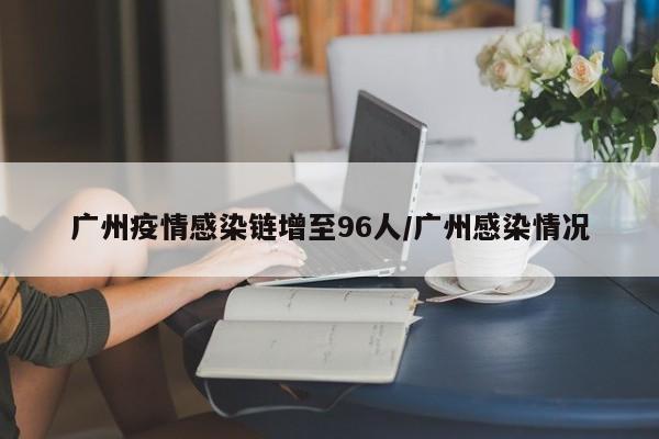 广州疫情感染链增至96人/广州感染情况
