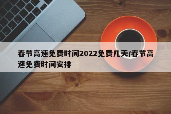 春节高速免费时间2022免费几天/春节高速免费时间安排