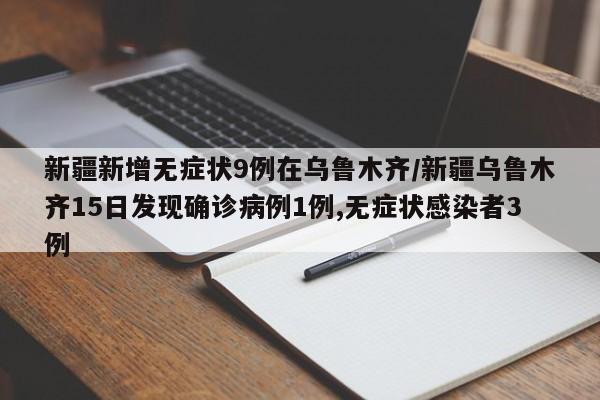 新疆新增无症状9例在乌鲁木齐/新疆乌鲁木齐15日发现确诊病例1例,无症状感染者3例