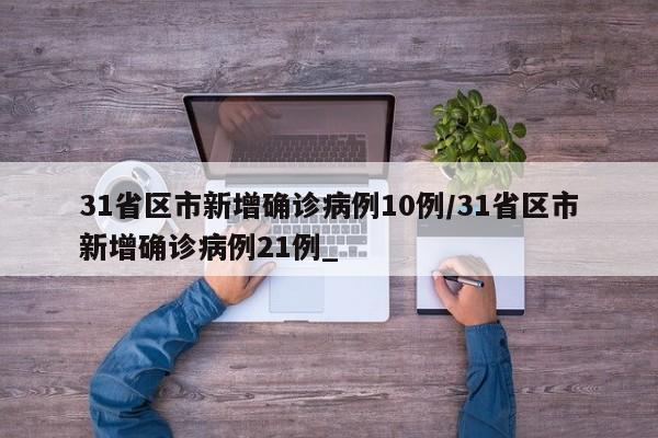 31省区市新增确诊病例10例/31省区市新增确诊病例21例_