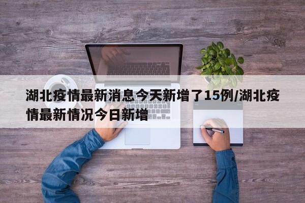 湖北疫情最新消息今天新增了15例/湖北疫情最新情况今日新增