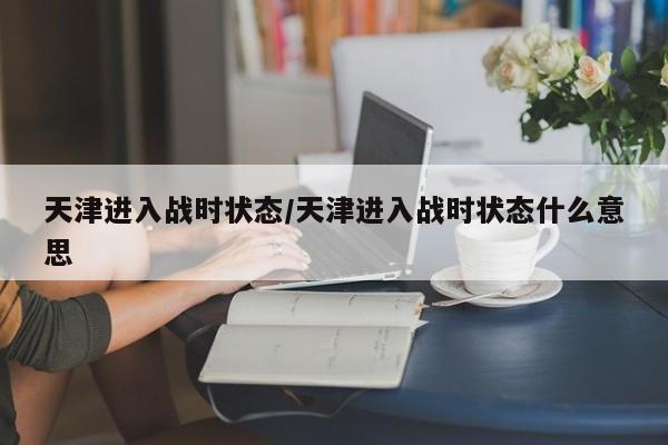 天津进入战时状态/天津进入战时状态什么意思