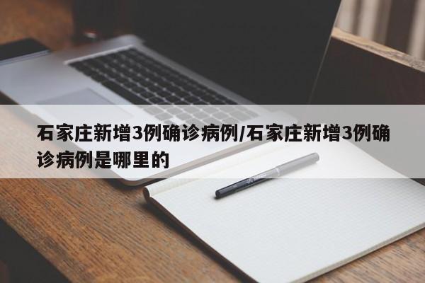 石家庄新增3例确诊病例/石家庄新增3例确诊病例是哪里的