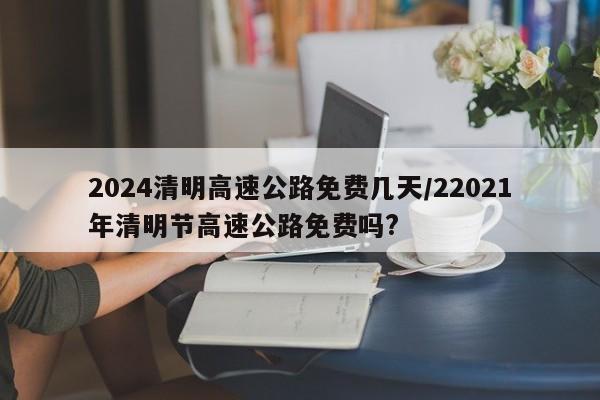 2024清明高速公路免费几天/22021年清明节高速公路免费吗?
