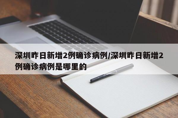深圳昨日新增2例确诊病例/深圳昨日新增2例确诊病例是哪里的