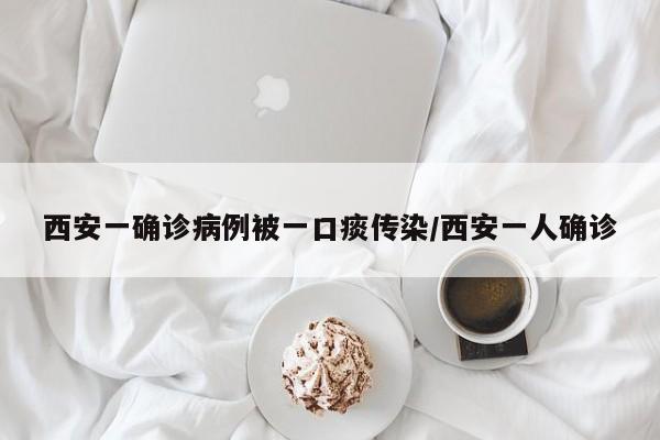 西安一确诊病例被一口痰传染/西安一人确诊