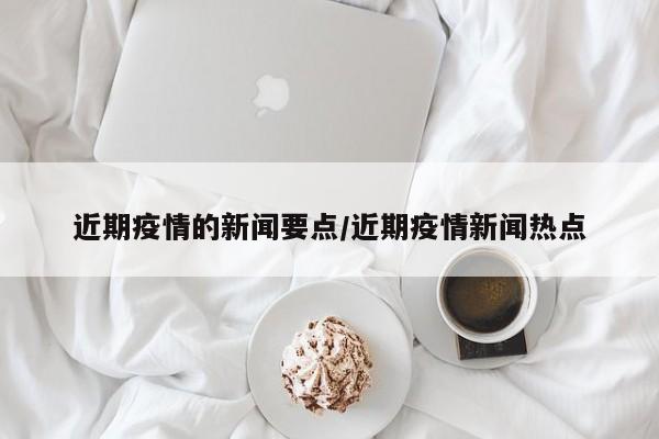 近期疫情的新闻要点/近期疫情新闻热点