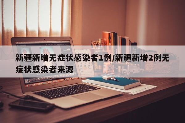 新疆新增无症状感染者1例/新疆新增2例无症状感染者来源