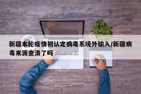 新疆本轮疫情初认定病毒系境外输入/新疆病毒来源查清了吗