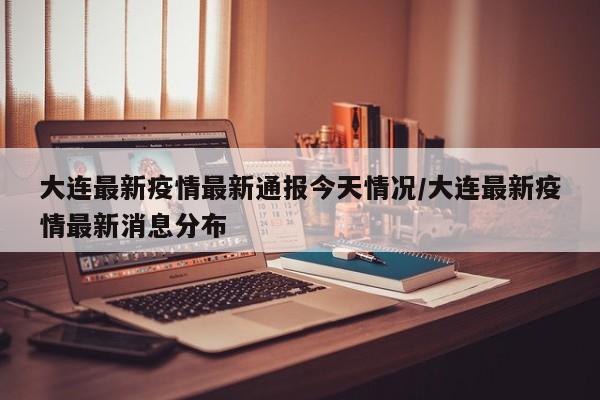 大连最新疫情最新通报今天情况/大连最新疫情最新消息分布