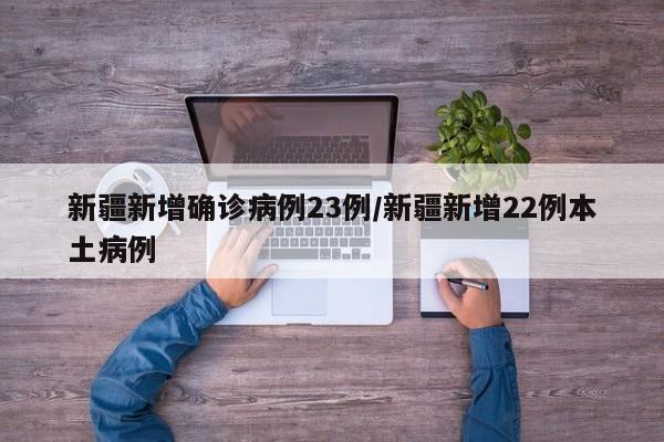新疆新增确诊病例23例/新疆新增22例本土病例