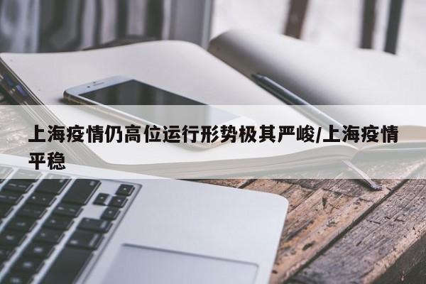 上海疫情仍高位运行形势极其严峻/上海疫情平稳