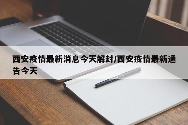 西安疫情最新消息今天解封/西安疫情最新通告今天