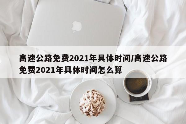 高速公路免费2021年具体时间/高速公路免费2021年具体时间怎么算