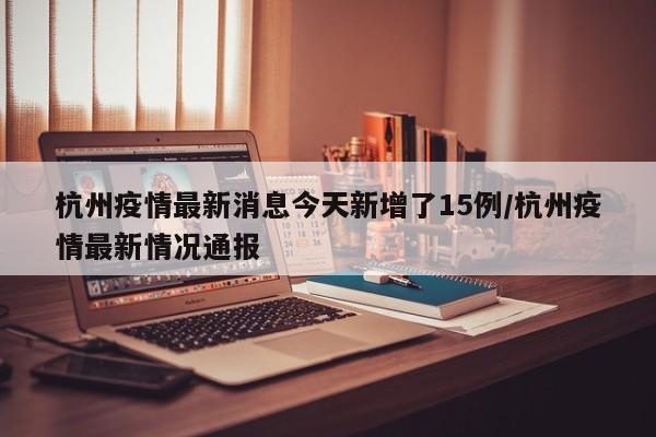 杭州疫情最新消息今天新增了15例/杭州疫情最新情况通报