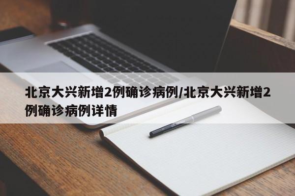 北京大兴新增2例确诊病例/北京大兴新增2例确诊病例详情