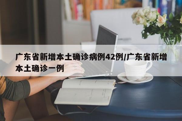 广东省新增本土确诊病例42例/广东省新增本土确诊一例