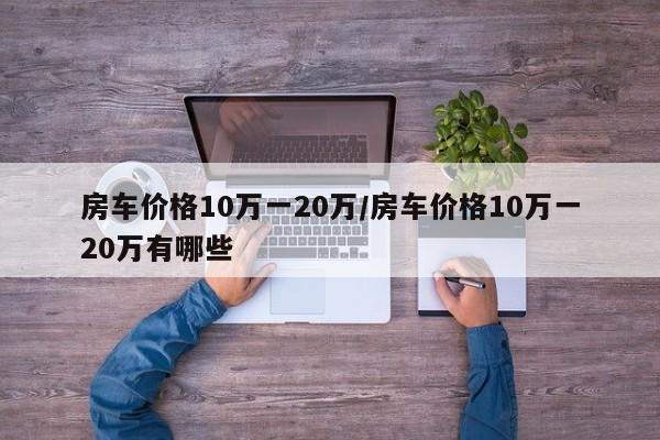 房车价格10万一20万/房车价格10万一20万有哪些