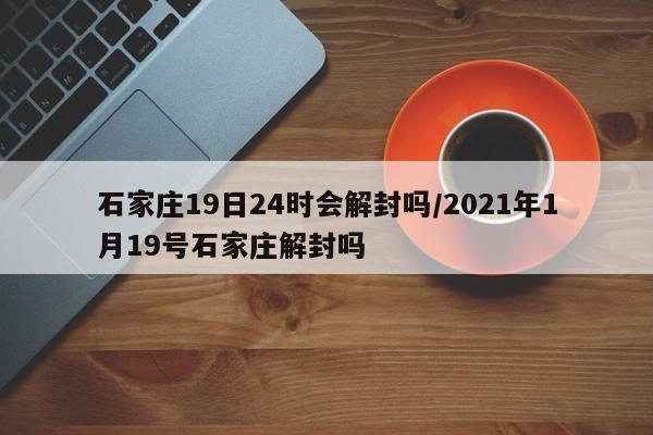 石家庄19日24时会解封吗/2021年1月19号石家庄解封吗