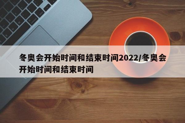 冬奥会开始时间和结束时间2022/冬奥会开始时间和结束时间