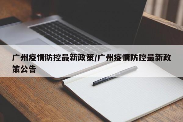 广州疫情防控最新政策/广州疫情防控最新政策公告