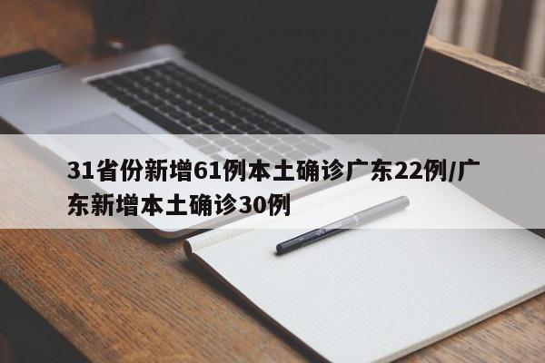 31省份新增61例本土确诊广东22例/广东新增本土确诊30例